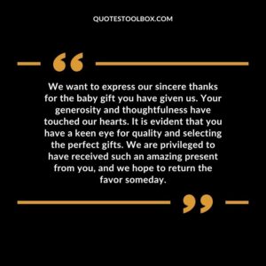 We want to express our sincere thanks for the baby gift you have given us. Your generosity and thoughtfulness have touched our hearts. It is evident that you have a keen eye for