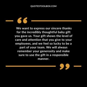 We want to express our sincere thanks for the incredibly thoughtful baby gift you gave us. Your gift shows the level of care and attention that you give to your employees, and we
