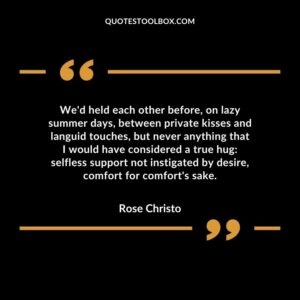 We'd held each other before, on lazy summer days, between private kisses and languid touches, but never anything that I would have considered a true hug selfless support not instigated