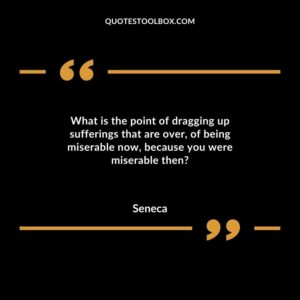What is the point of dragging up sufferings that are over, of being miserable now, because you were miserable then