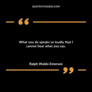 What you do speaks so loudly that I cannot hear what you say.
