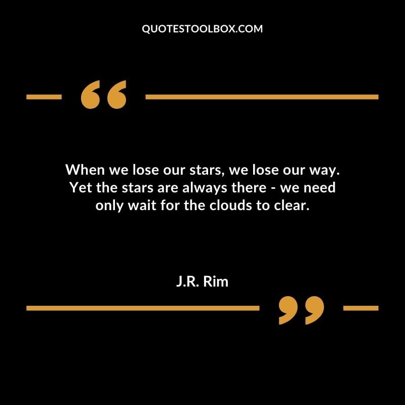 When we lose our stars we lose our way. Yet the stars are always there we need only wait for the clouds to clear.