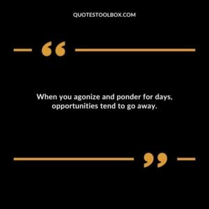 When you agonize and ponder for days opportunities tend to go away.
