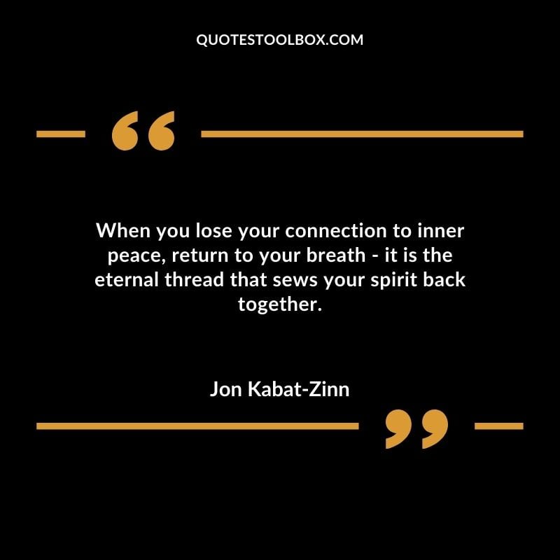 When you lose your connection to inner peace return to your breath it is the eternal thread that sews your spirit back together.
