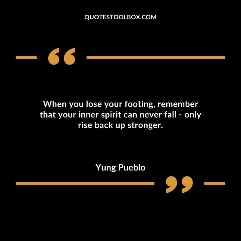 When you lose your footing remember that your inner spirit can never fall only rise back up stronger.