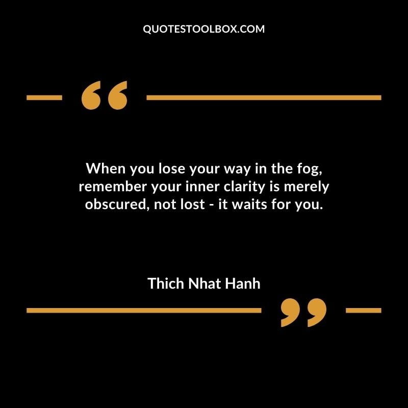 When you lose your way in the fog remember your inner clarity is merely obscured not lost it waits for you.