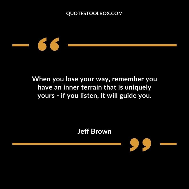When you lose your way remember you have an inner terrain that is uniquely yours if you listen it will guide you.