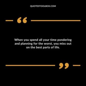 When you spend all your time pondering and planning for the worst you miss out on the best parts of life.