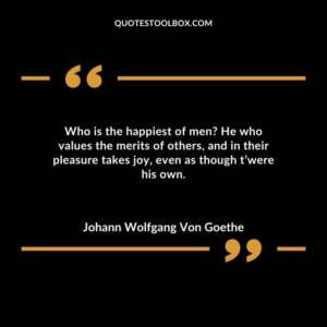 Who is the happiest of men He who values the merits of others, and in their pleasure takes joy, even as though t’were his own.