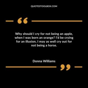 Why should I cry for not being an apple, when I was born an orange I’d be crying for an illusion, I may as well cry out for not being a horse.