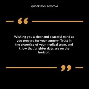 Wishing you a clear and peaceful mind as you prepare for your surgery. Trust in the expertise of your medical team and know that brighter days are on the horizon.