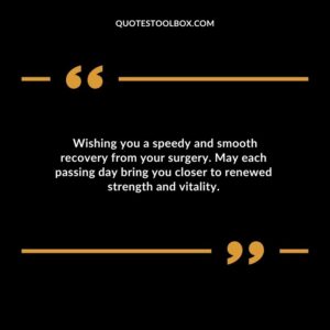 Wishing you a speedy and smooth recovery from your surgery. May each passing day bring you closer to renewed strength and vitality.
