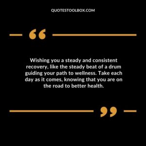 Wishing you a steady and consistent recovery like the steady beat of a drum guiding your path to wellness. Take each day as it comes knowing that you are on the road to better health.