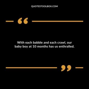 With each babble and each crawl our baby boy at 10 months has us enthralled.