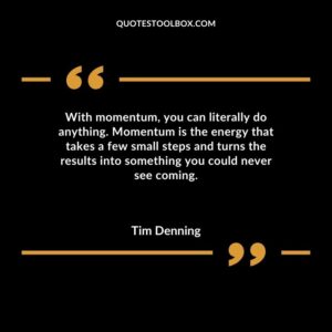 With momentum you can literally do anything. Momentum is the energy that takes a few small steps and turns the results into something you could never see coming.