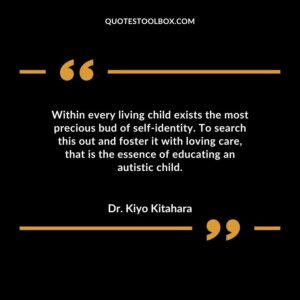 Within every living child exists the most precious bud of self identity. To search this out and foster it with loving care that is the essence of educating an autistic child.