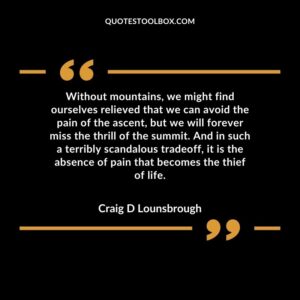 Without mountains, we might find ourselves relieved that we can avoid the pain of the ascent, but we will forever miss the thrill of the summit. And in such a terribly scandalous
