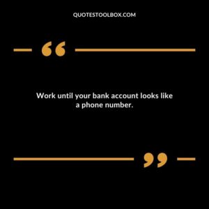 Work until your bank account looks like a phone number.