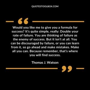 Would you like me to give you a formula for success It’s quite simple, really Double your rate of failure. You are thinking of failure as the enemy of success. But it isn’t at all.