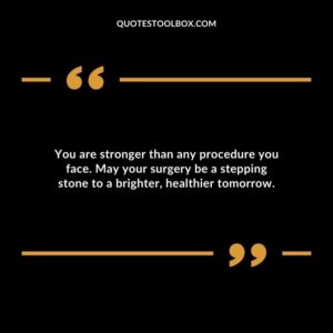 You are stronger than any procedure you face. May your surgery be a stepping stone to a brighter healthier tomorrow.