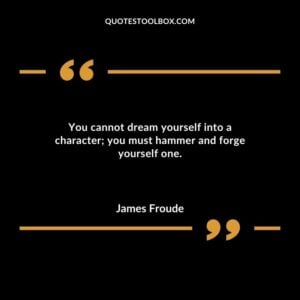You cannot dream yourself into a character you must hammer and forge yourself one.