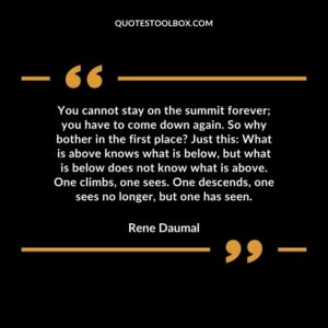 You cannot stay on the summit forever you have to come down again. So why bother in the first place Just this What is above knows what is below, but what is below does not know what is