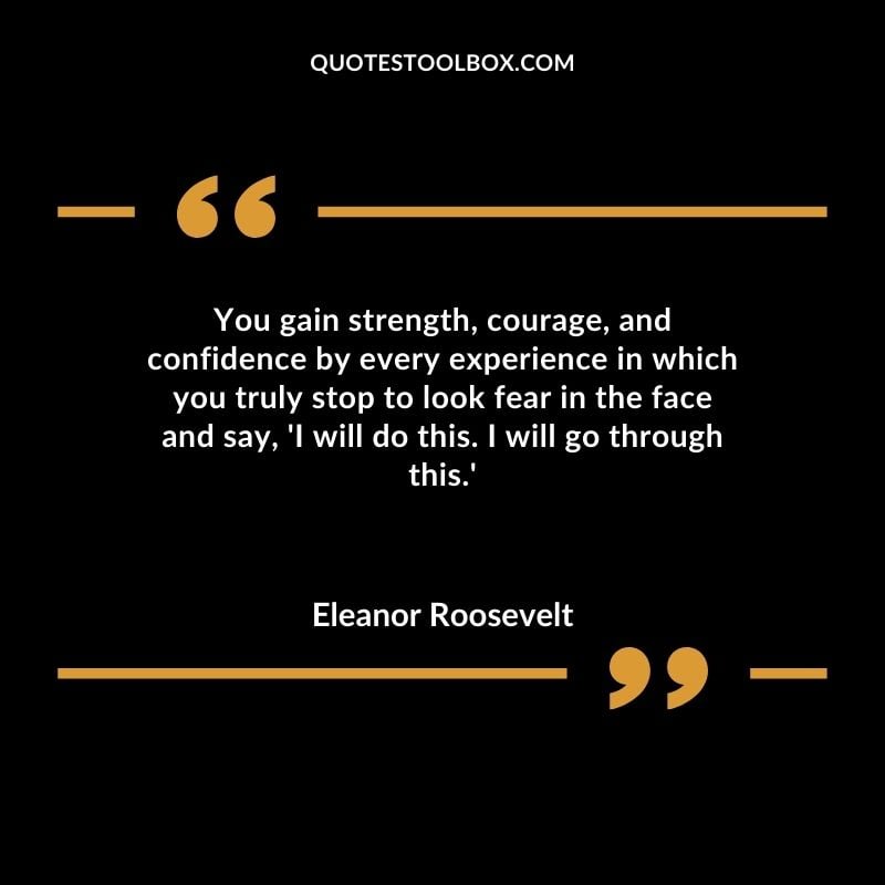 You gain strength courage and confidence by every experience in which you truly stop to look fear in the face and say I will do this. I will go through this.