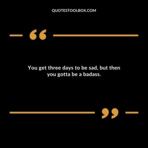 You get three days to be sad but then you gotta be a badass.