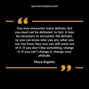 You may encounter many defeats, but you must not be defeated. In fact, it may be necessary to encounter the defeats, so you can know who you are, what you can rise from, how you can