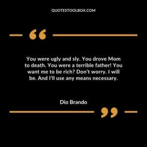 You were ugly and sly. You drove Mom to death. You were a terrible father! You want me to be rich Don’t worry. I will be. And I’ll use any means necessary.