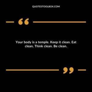 Your body is a temple. Keep it clean. Eat clean. Think clean. Be clean.