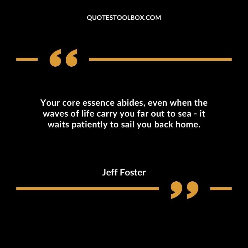 Your core essence abides even when the waves of life carry you far out to sea it waits patiently to sail you back home.
