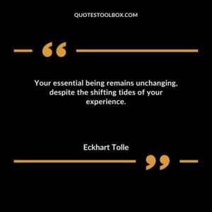 Your essential being remains unchanging despite the shifting tides of your experience.