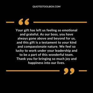 Your gift has left us feeling so emotional and grateful. As our boss, you have always gone above and beyond for us, and this gift is a testament to your kind and compassionate nature