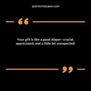 Your gift is like a good diaper crucial appreciated and a little bit unexpected!