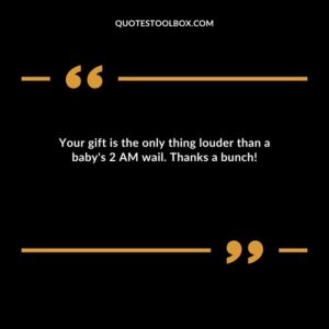 Your gift is the only thing louder than a babys 2 AM wail. Thanks a bunch!