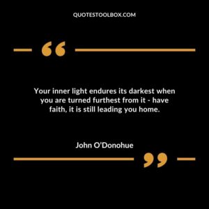 Your inner light endures its darkest when you are turned furthest from it have faith it is still leading you home.