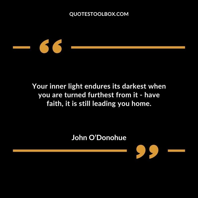 Your inner light endures its darkest when you are turned furthest from it have faith it is still leading you home.