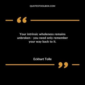 Your intrinsic wholeness remains unbroken you need only remember your way back to it.