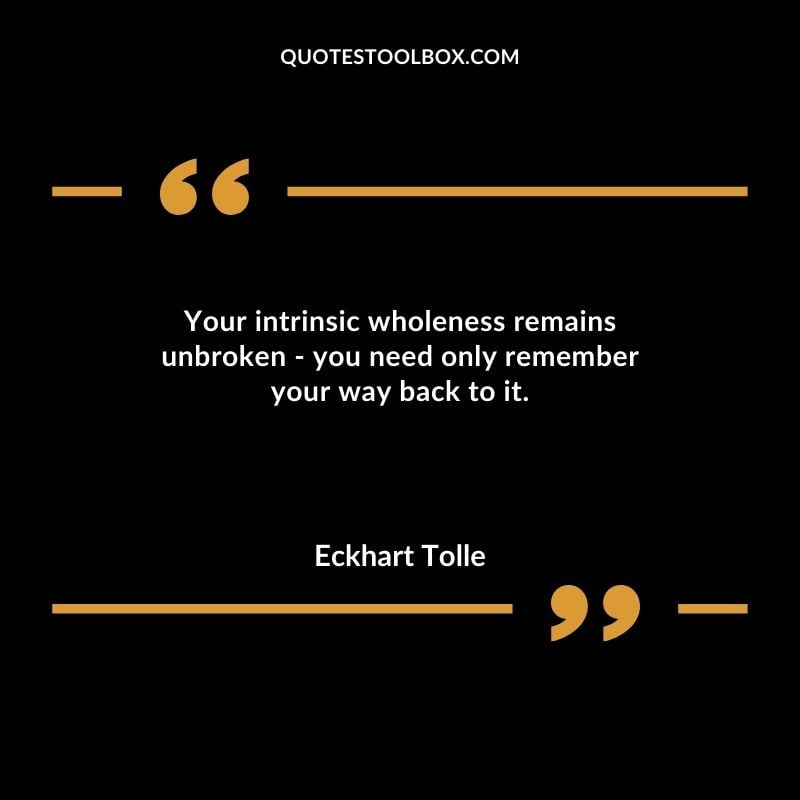 Your intrinsic wholeness remains unbroken you need only remember your way back to it. You'll Come Back to Yourself Quotes