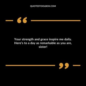 Your strength and grace inspire me daily. Heres to a day as remarkable as you are sister!