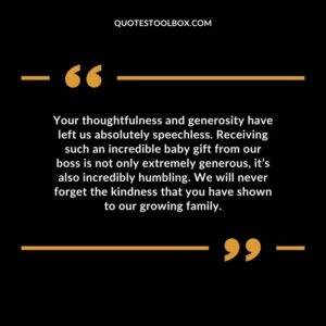 Your thoughtfulness and generosity have left us absolutely speechless. Receiving such an incredible baby gift from our boss is not only extremely generous, it’s also incredibly