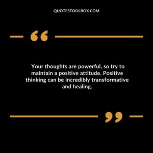 Your thoughts are powerful so try to maintain a positive attitude. Positive thinking can be incredibly transformative and healing.