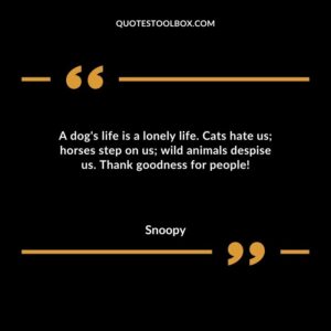 A dogs life is a lonely life. Cats hate us horses step on us wild animals despise us. Thank goodness for people!