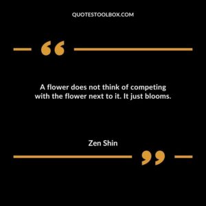 A flower does not think of competing with the flower next to it. It just blooms.