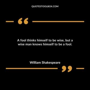 A fool thinks himself to be wise but a wise man knows himself to be a fool.