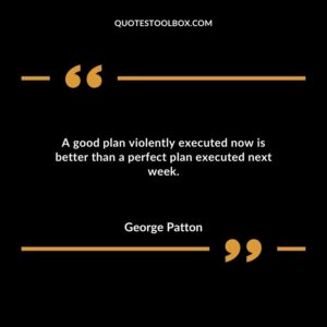 A good plan violently executed now is better than a perfect plan executed next week.