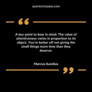 A key point to bear in mind The value of attentiveness varies in proportion to its object. Youre better off not giving the small things more time than they deserve.