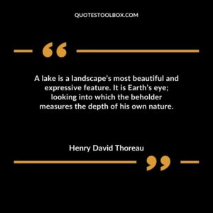 A lake is a landscapes most beautiful and expressive feature. It is Earths eye looking into which the beholder measures the depth of his own nature.