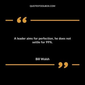 A leader aims for perfection he does not settle for 99%.
